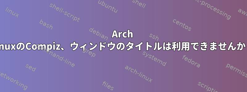 Arch LinuxのCompiz、ウィンドウのタイトルは利用できませんか？