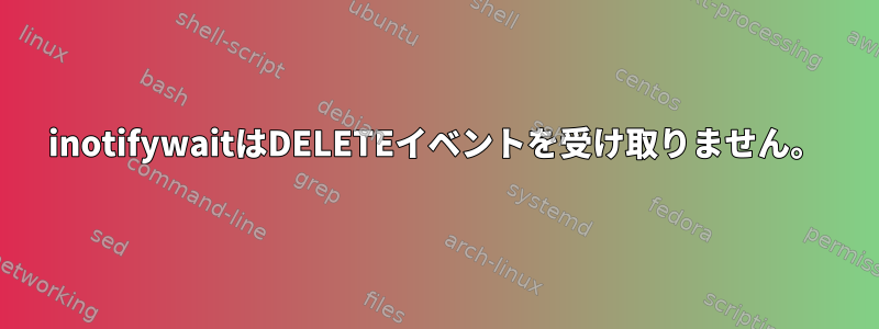 inotifywaitはDELETEイベントを受け取りません。