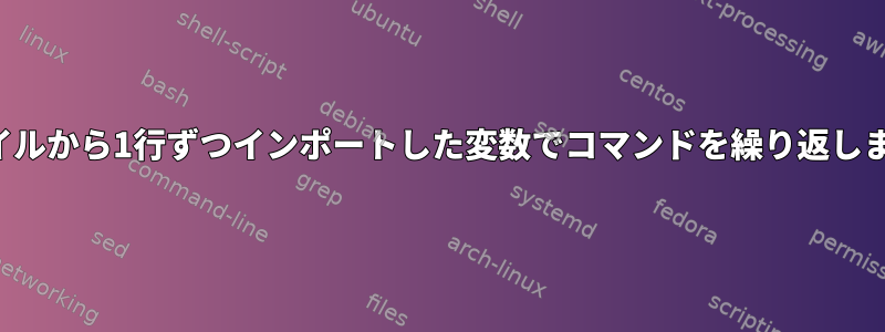 ファイルから1行ずつインポートした変数でコマンドを繰り返します。