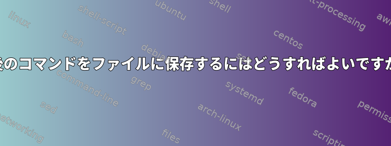 最後のコマンドをファイルに保存するにはどうすればよいですか？