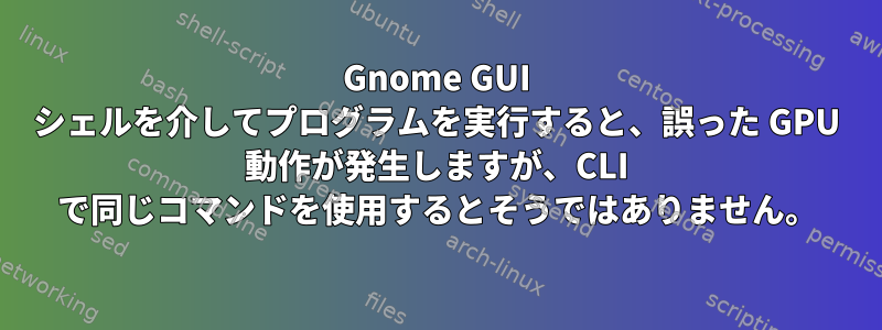 Gnome GUI シェルを介してプログラムを実行すると、誤った GPU 動作が発生しますが、CLI で同じコマンドを使用するとそうではありません。