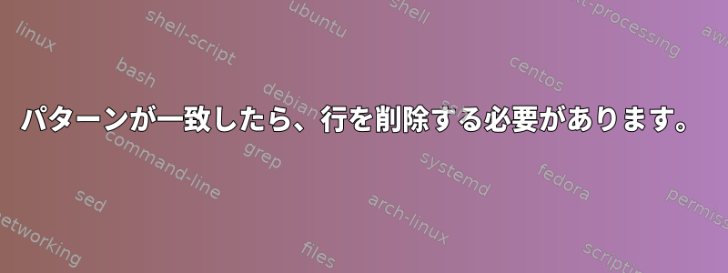 パターンが一致したら、行を削除する必要があります。