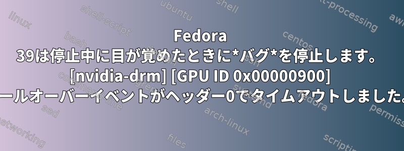 Fedora 39は停止中に目が覚めたときに*バグ*を停止します。 [nvidia-drm] [GPU ID 0x00000900] ロールオーバーイベントがヘッダー0でタイムアウトしました。