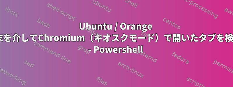 Ubuntu / Orange Pi5端末を介してChromium（キオスクモード）で開いたタブを検索する - Powershell