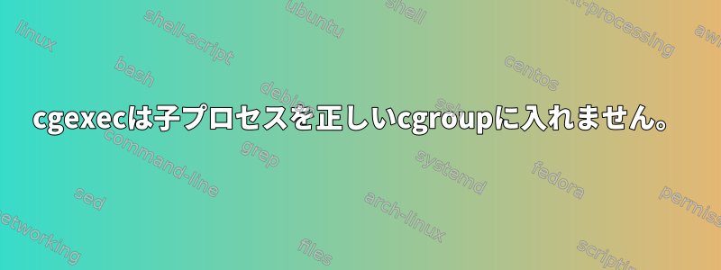 cgexecは子プロセスを正しいcgroupに入れません。