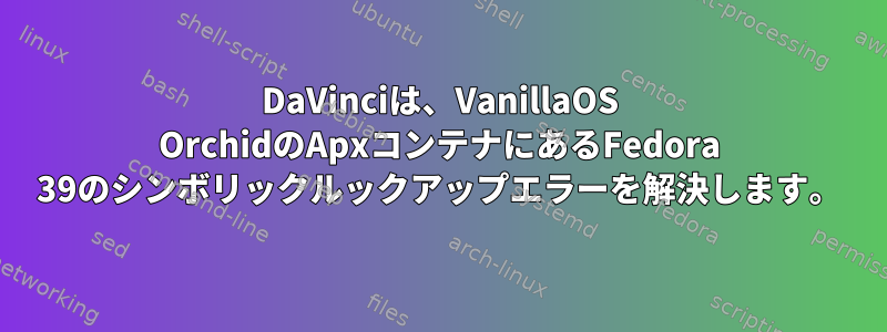 DaVinciは、VanillaOS OrchidのApxコンテナにあるFedora 39のシンボリックルックアップエラーを解決します。