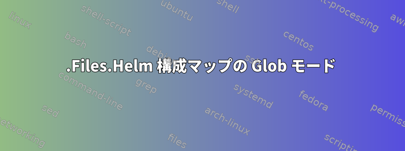 .Files.Helm 構成マップの Glob モード