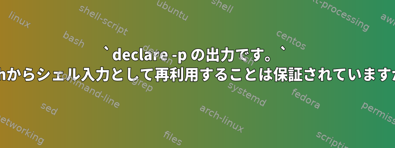 `declare -p の出力です。` bashからシェル入力として再利用することは保証されていますか？