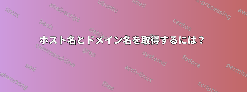 ホスト名とドメイン名を取得するには？