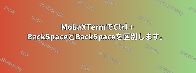 MobaXTermでCtrl + BackSpaceとBackSpaceを区別します。