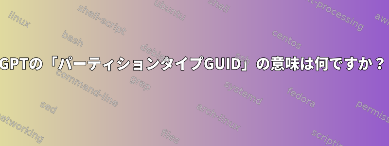 GPTの「パーティションタイプGUID」の意味は何ですか？