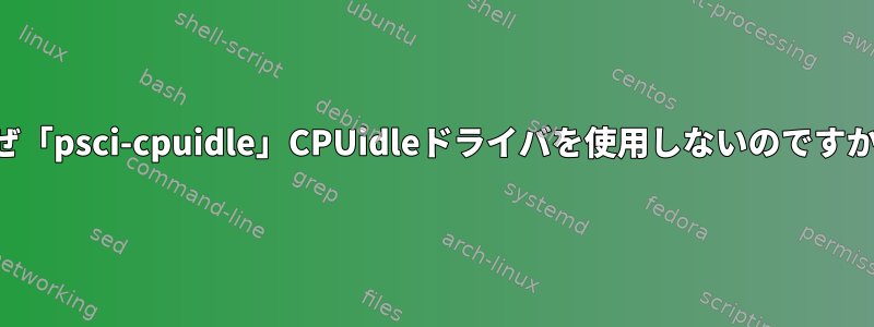 なぜ「psci-cpuidle」CPUidleドライバを使用しないのですか？