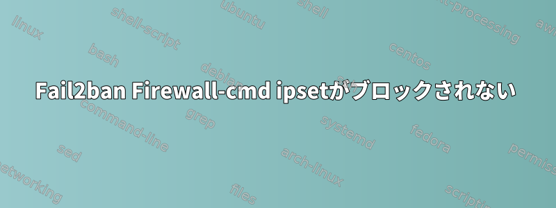 Fail2ban Firewall-cmd ipsetがブロックされない