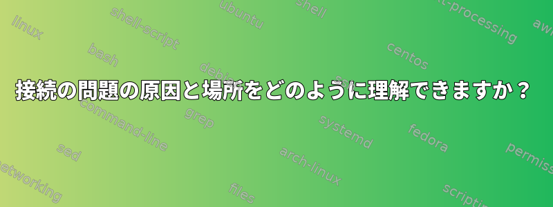 接続の問題の原因と場所をどのように理解できますか？