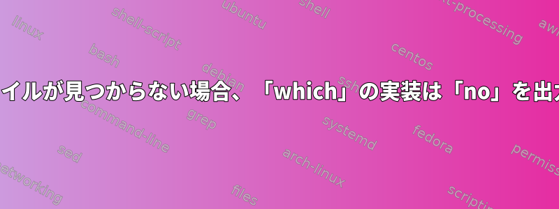 実行可能ファイルが見つからない場合、「which」の実装は「no」を出力しますか？