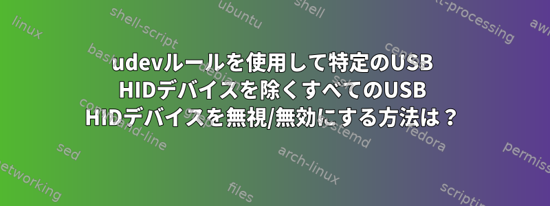 udevルールを使用して特定のUSB HIDデバイスを除くすべてのUSB HIDデバイスを無視/無効にする方法は？