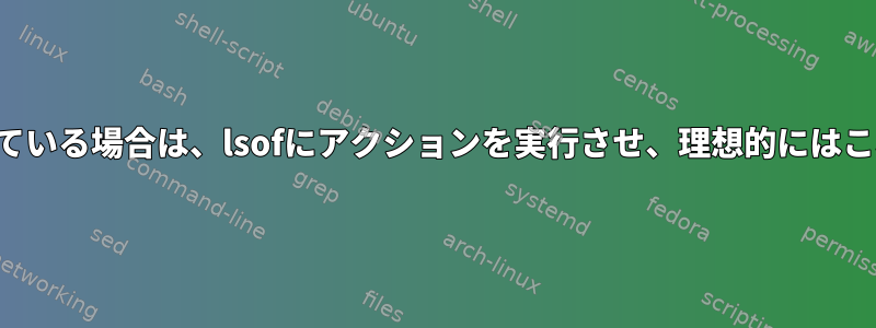 プロセスでファイルが開いている場合は、lsofにアクションを実行させ、理想的にはこれを繰り返し実行します。