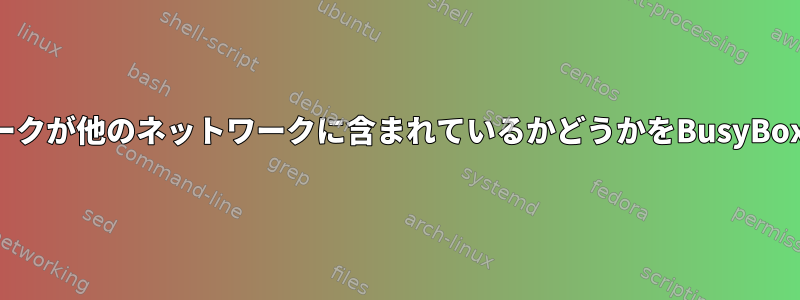 IPアドレスまたはネットワークが他のネットワークに含まれているかどうかをBusyBoxシェルで確認する方法は？