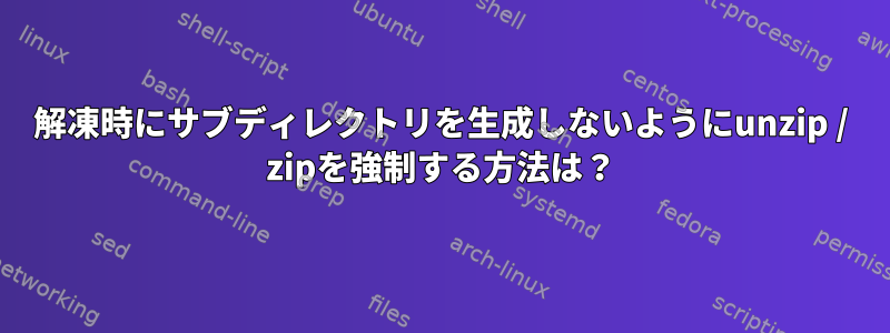 解凍時にサブディレクトリを生成しないようにunzip / zipを強制する方法は？