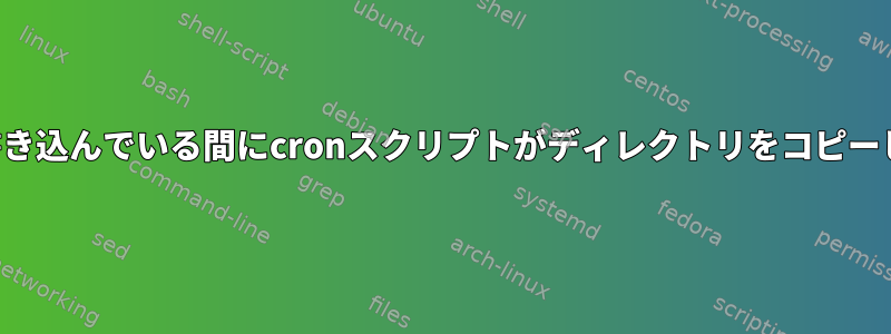 他のプロセスがディレクトリに書き込んでいる間にcronスクリプトがディレクトリをコピーしようとするとどうなりますか？