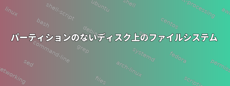 パーティションのないディスク上のファイルシステム