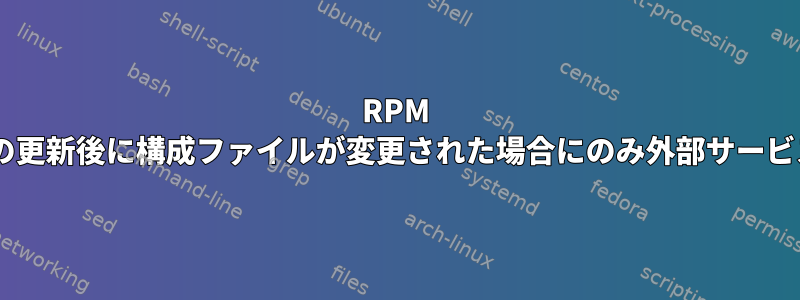 RPM SPEC：パッケージの更新後に構成ファイルが変更された場合にのみ外部サービスを再起動します。