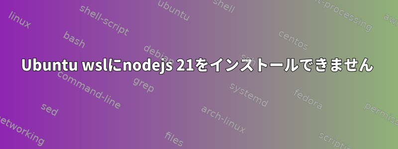 Ubuntu wslにnodejs 21をインストールできません