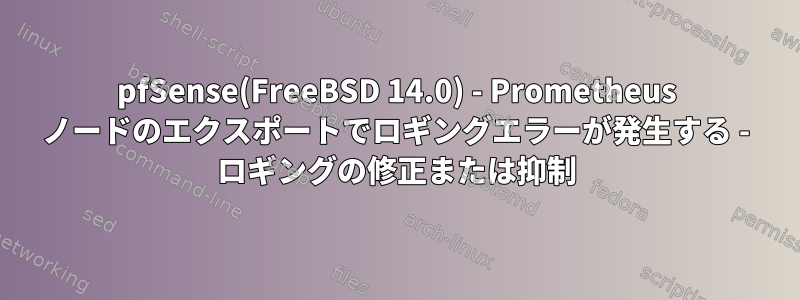 pfSense(FreeBSD 14.0) - Prometheus ノードのエクスポートでロギングエラーが発生する - ロギングの修正または抑制