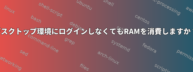 デスクトップ環境にログインしなくてもRAMを消費しますか？