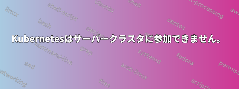 Kubernetesはサーバークラスタに参加できません。