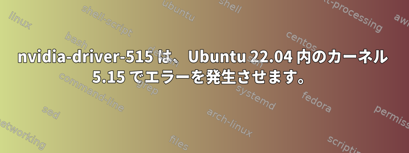 nvidia-driver-515 は、Ubuntu 22.04 内のカーネル 5.15 でエラーを発生させます。