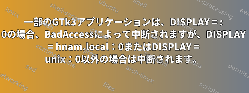 一部のGTk3アプリケーションは、DISPLAY = : 0の場合、BadAccessによって中断されますが、DISPLAY = hnam.local：0またはDISPLAY = unix：0以外の場合は中断されます。