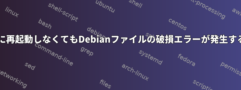 無人カーネルの更新後に再起動しなくてもDebianファイルの破損エラーが発生する可能性がありますか?