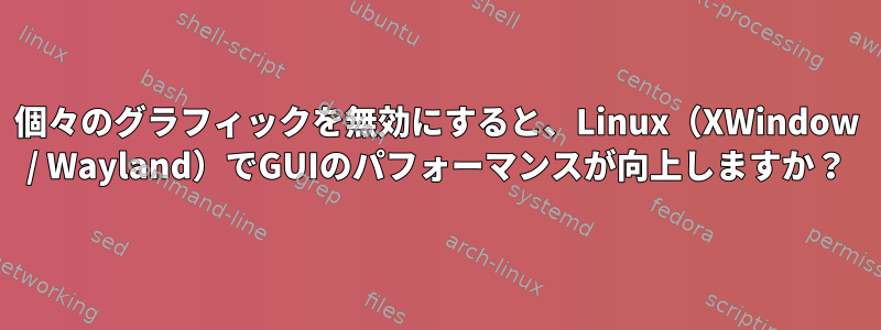 個々のグラフィックを無効にすると、Linux（XWindow / Wayland）でGUIのパフォーマンスが向上しますか？