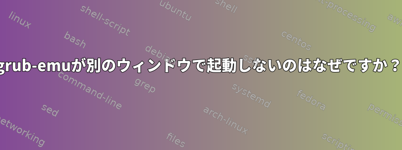 grub-emuが別のウィンドウで起動しないのはなぜですか？