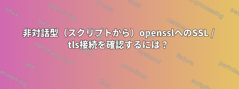 非対話型（スクリプトから）opensslへのSSL / tls接続を確認するには？