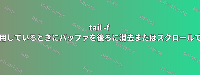 tail -f alacrittyを使用しているときにバッファを後ろに消去またはスクロールできませんか？