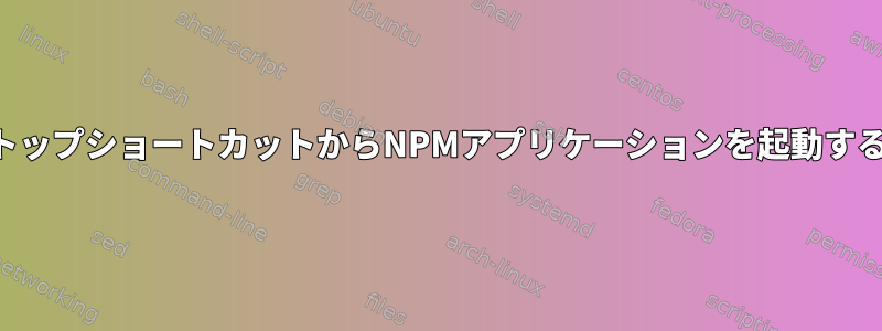 デスクトップショートカットからNPMアプリケーションを起動するには？