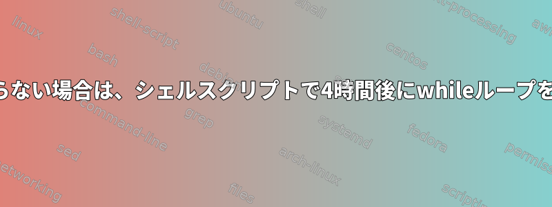 ファイルが見つからない場合は、シェルスクリプトで4時間後にwhileループを停止する方法は？