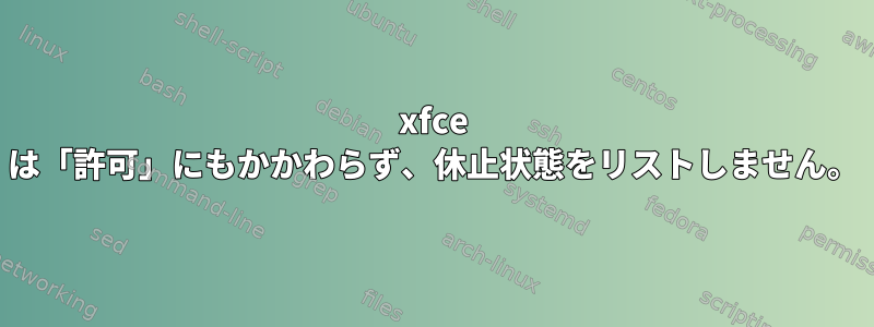 xfce は「許可」にもかかわらず、休止状態をリストしません。