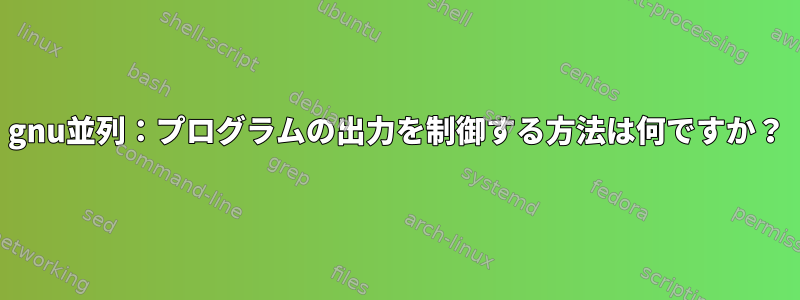 gnu並列：プログラムの出力を制御する方法は何ですか？