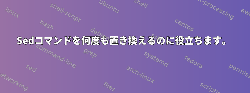 Sedコマンドを何度も置き換えるのに役立ちます。