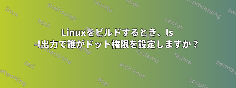 Linuxをビルドするとき、ls -l出力で誰がドット権限を設定しますか？