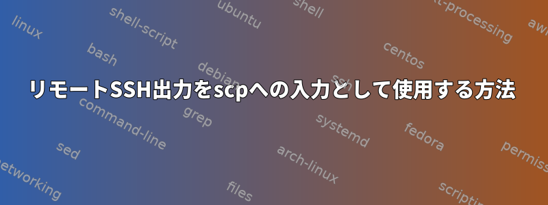 リモートSSH出力をscpへの入力として使用する方法