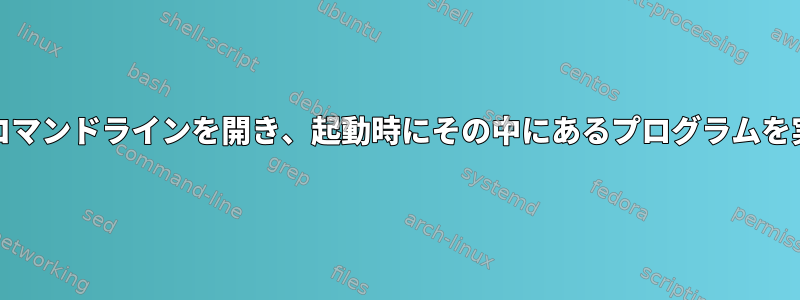 systemdはコマンドラインを開き、起動時にその中にあるプログラムを実行します。