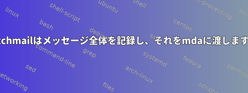 fetchmailはメッセージ全体を記録し、それをmdaに渡します。