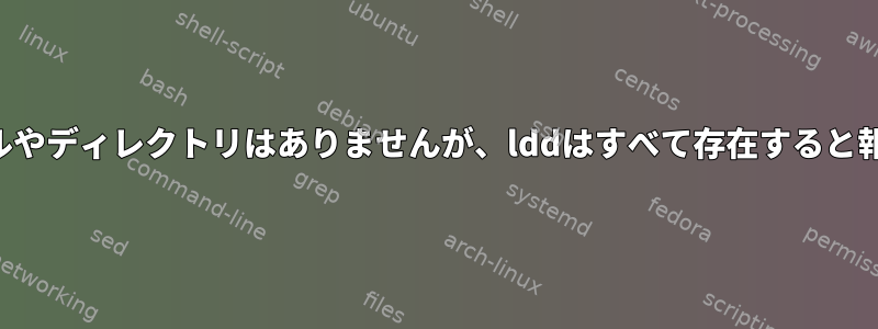 そのファイルやディレクトリはありませんが、lddはすべて存在すると報告します。