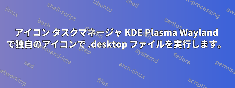 アイコン タスクマネージャ KDE Plasma Wayland で独自のアイコンで .desktop ファイルを実行します。