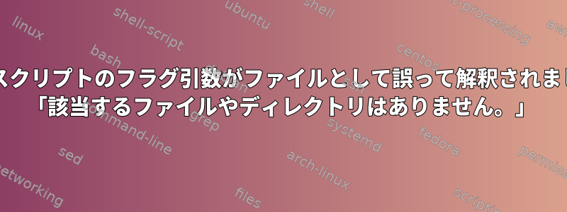 bashスクリプトのフラグ引数がファイルとして誤って解釈されました。 「該当するファイルやディレクトリはありません。」