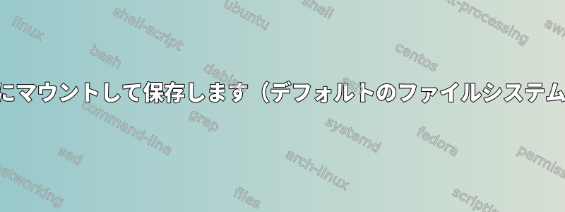 Linuxは変更をRAMにマウントして保存します（デフォルトのファイルシステムは変更しません）。